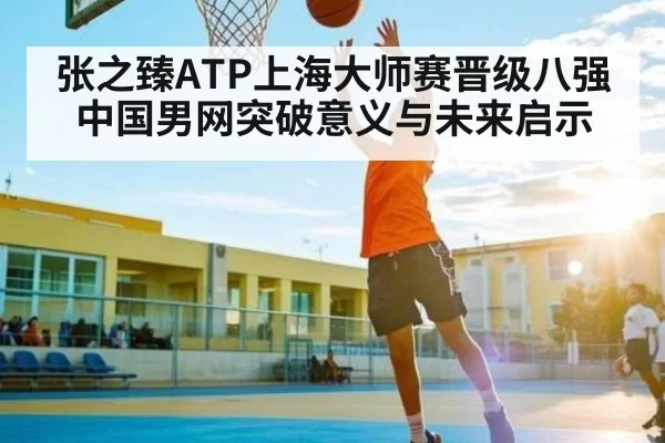 张之臻ATP上海大师赛晋级八强中国男网突破意义与未来启示