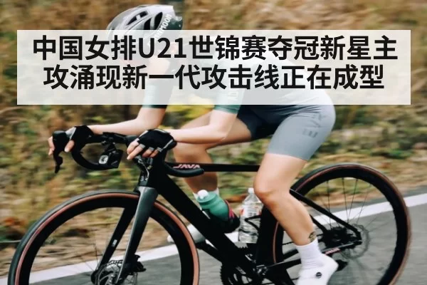 中国女排U21世锦赛夺冠新星主攻涌现新一代攻击线正在成型